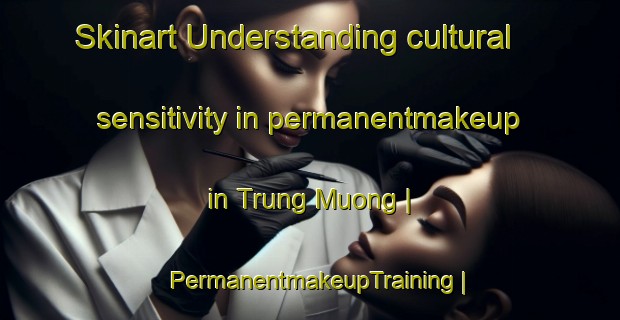 Skinart Understanding cultural sensitivity in permanentmakeup in Trung Muong | PermanentmakeupTraining | PermanentmakeupClasses | SkinartTraining-Viet Nam